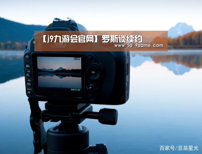 【j9九游会官网】罗斯谈续约